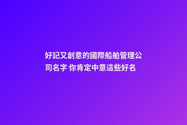 好記又創意的國際船舶管理公司名字 你肯定中意這些好名-第1張-公司起名-玄機派